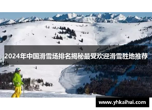 2024年中国滑雪场排名揭秘最受欢迎滑雪胜地推荐 2024年中国滑雪场排名揭秘最受欢迎滑雪胜地推荐