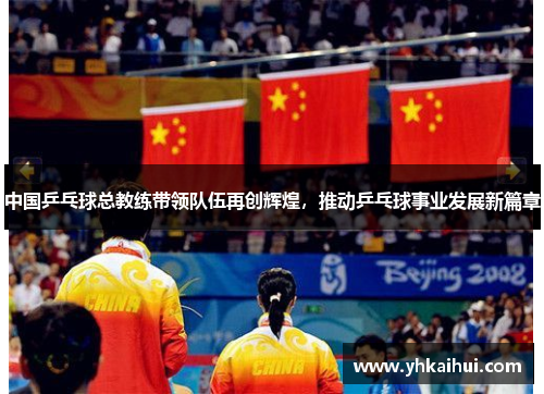 中国乒乓球总教练带领队伍再创辉煌,推动乒乓球事业发展新篇章 中国乒乓球总教练带领队伍再创辉煌,推动乒乓球事业发展新篇章