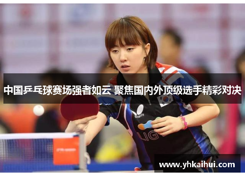 中国乒乓球赛场强者如云 聚焦国内外顶级选手精彩对决 中国乒乓球赛场强者如云 聚焦国内外顶级选手精彩对决