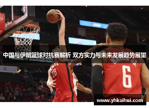 中国与伊朗篮球对抗赛解析 双方实力与未来发展趋势展望 中国与伊朗篮球对抗赛解析 双方实力与未来发展趋势展望
