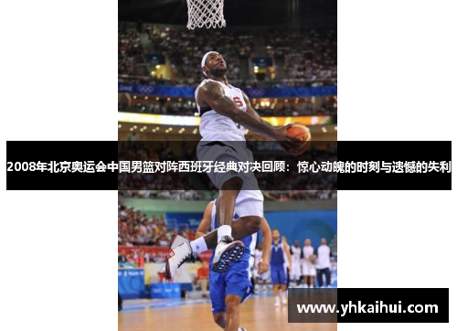 2008年北京奥运会中国男篮对阵西班牙经典对决回顾:惊心动魄的时刻与遗憾的失利 2008年北京奥运会中国男篮对阵西班牙经典对决回顾:惊心动魄的时刻与遗憾的失利