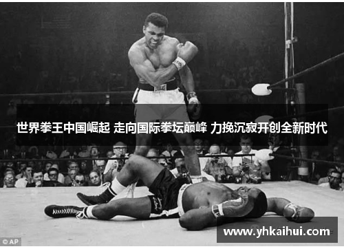 世界拳王中国崛起 走向国际拳坛巅峰 力挽沉寂开创全新时代 世界拳王中国崛起 走向国际拳坛巅峰 力挽沉寂开创全新时代