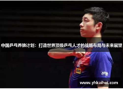 中国乒乓养狼计划：打造世界顶级乒乓人才的战略布局与未来展望