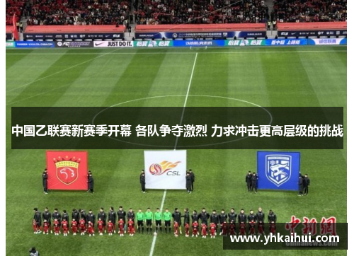 中国乙联赛新赛季开幕 各队争夺激烈 力求冲击更高层级的挑战