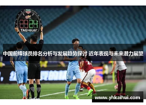 中国前锋球员排名分析与发展趋势探讨 近年表现与未来潜力展望 中国前锋球员排名分析与发展趋势探讨 近年表现与未来潜力展望