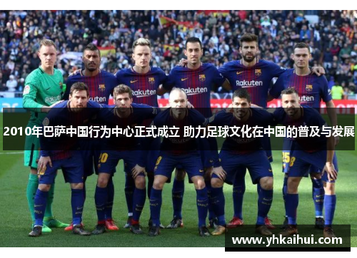 2010年巴萨中国行为中心正式成立 助力足球文化在中国的普及与发展