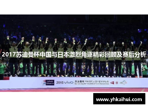 2017苏迪曼杯中国与日本激烈角逐精彩回顾及赛后分析