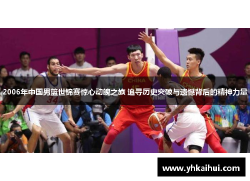 2006年中国男篮世锦赛惊心动魄之旅 追寻历史突破与遗憾背后的精神力量 2006年中国男篮世锦赛惊心动魄之旅 追寻历史突破与遗憾背后的精神力量