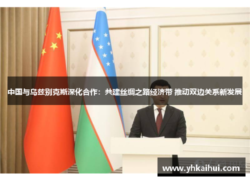 中国与乌兹别克斯深化合作:共建丝绸之路经济带 推动双边关系新发展 中国与乌兹别克斯深化合作:共建丝绸之路经济带 推动双边关系新发展
