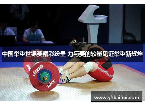 中国举重世锦赛精彩纷呈 力与美的较量见证举重新辉煌