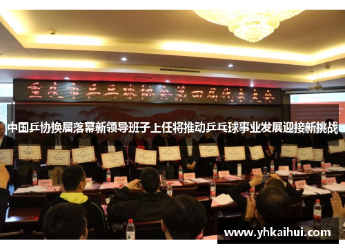 中国乒协换届落幕新领导班子上任将推动乒乓球事业发展迎接新挑战
