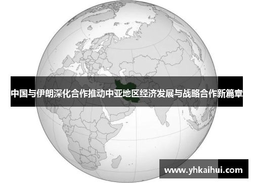中国与伊朗深化合作推动中亚地区经济发展与战略合作新篇章