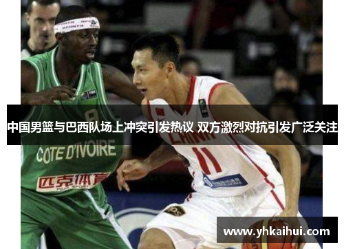 中国男篮与巴西队场上冲突引发热议 双方激烈对抗引发广泛关注