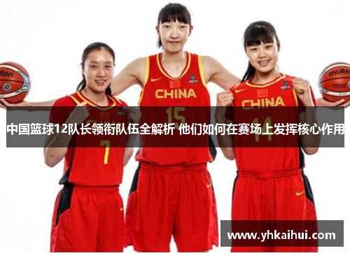 中国篮球12队长领衔队伍全解析 他们如何在赛场上发挥核心作用