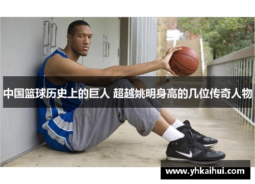 中国篮球历史上的巨人 超越姚明身高的几位传奇人物 中国篮球历史上的巨人 超越姚明身高的几位传奇人物