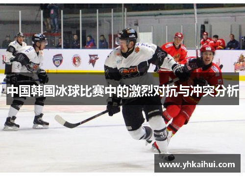 中国韩国冰球比赛中的激烈对抗与冲突分析