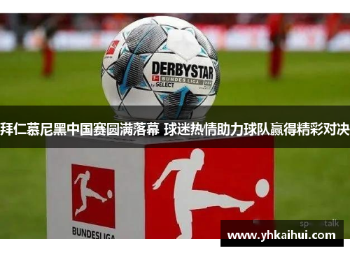 拜仁慕尼黑中国赛圆满落幕 球迷热情助力球队赢得精彩对决