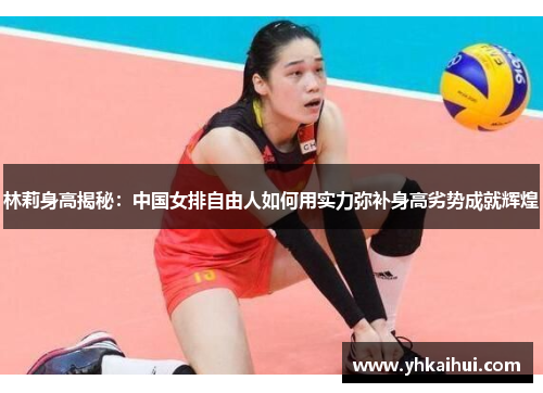 林莉身高揭秘：中国女排自由人如何用实力弥补身高劣势成就辉煌