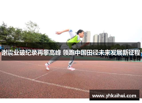 谢震业破纪录再攀高峰 领跑中国田径未来发展新征程 谢震业破纪录再攀高峰 领跑中国田径未来发展新征程